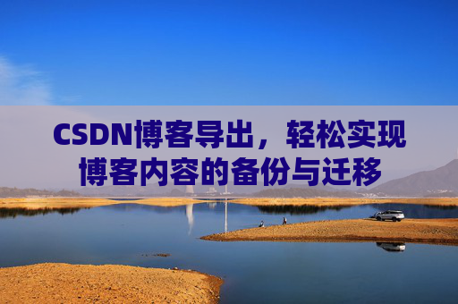 CSDN博客导出，轻松实现博客内容的备份与迁移